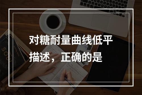 对糖耐量曲线低平描述，正确的是