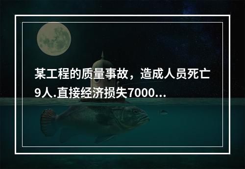 某工程的质量事故，造成人员死亡9人.直接经济损失7000万元