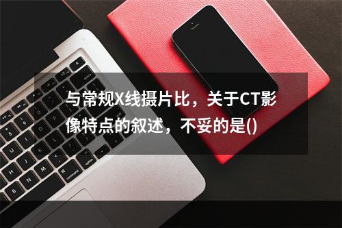 与常规X线摄片比，关于CT影像特点的叙述，不妥的是()