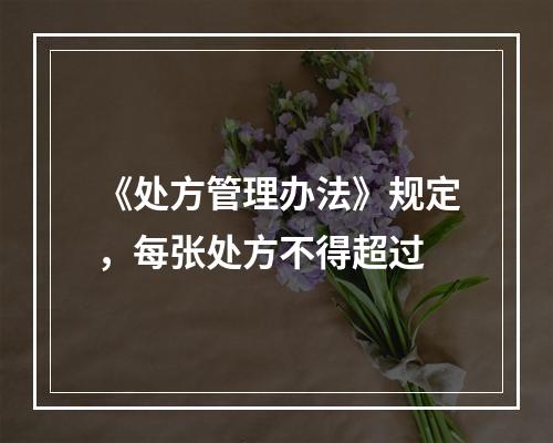 《处方管理办法》规定，每张处方不得超过