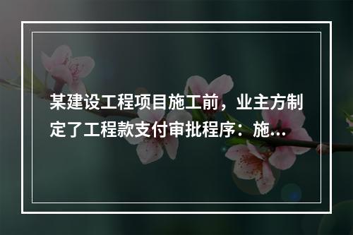 某建设工程项目施工前，业主方制定了工程款支付审批程序：施工方