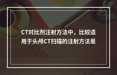 CT对比剂注射方法中，比较适用于头颅CT扫描的注射方法是