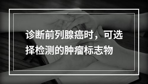 诊断前列腺癌时，可选择检测的肿瘤标志物