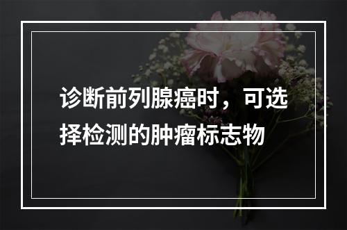 诊断前列腺癌时，可选择检测的肿瘤标志物