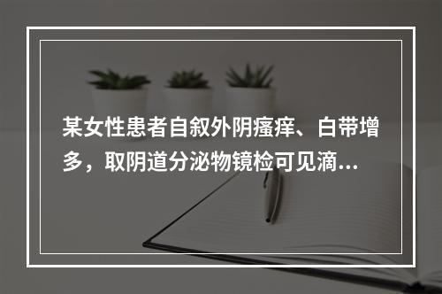 某女性患者自叙外阴瘙痒、白带增多，取阴道分泌物镜检可见滴虫活