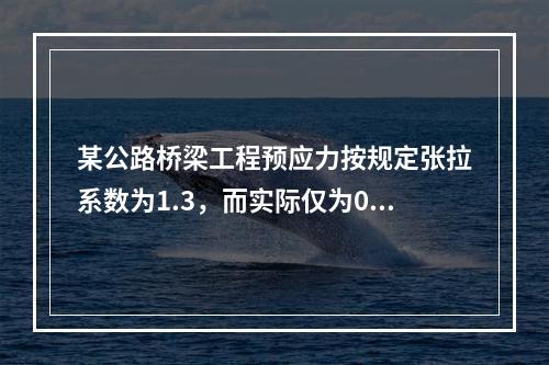 某公路桥梁工程预应力按规定张拉系数为1.3，而实际仅为0.8