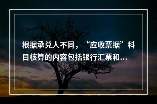 根据承兑人不同，“应收票据”科目核算的内容包括银行汇票和商业