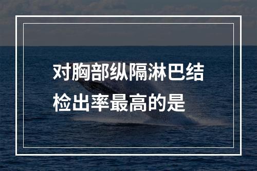 对胸部纵隔淋巴结检出率最高的是