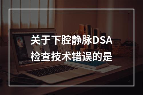 关于下腔静脉DSA检查技术错误的是