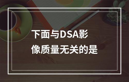 下面与DSA影像质量无关的是