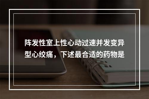 阵发性室上性心动过速并发变异型心绞痛，下述最合适的药物是