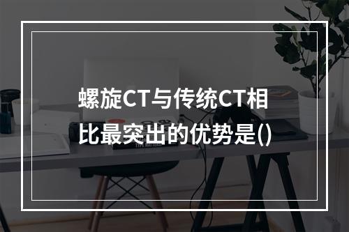 螺旋CT与传统CT相比最突出的优势是()