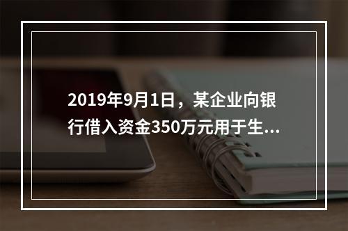 2019年9月1日，某企业向银行借入资金350万元用于生产经