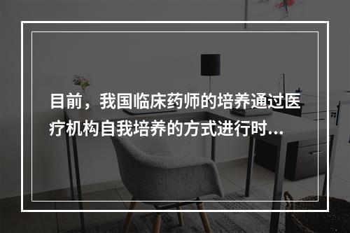 目前，我国临床药师的培养通过医疗机构自我培养的方式进行时，涉