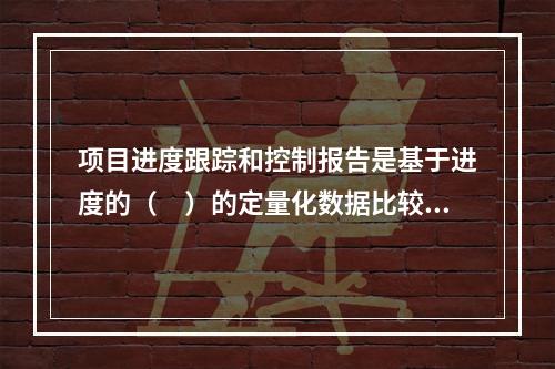 项目进度跟踪和控制报告是基于进度的（　）的定量化数据比较的成