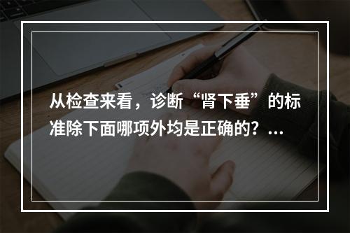 从检查来看，诊断“肾下垂”的标准除下面哪项外均是正确的？（　