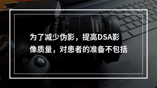 为了减少伪影，提高DSA影像质量，对患者的准备不包括