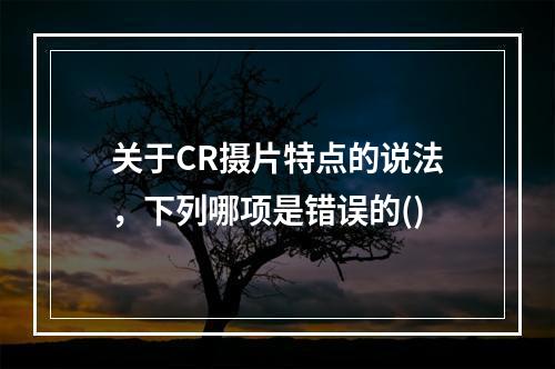 关于CR摄片特点的说法，下列哪项是错误的()