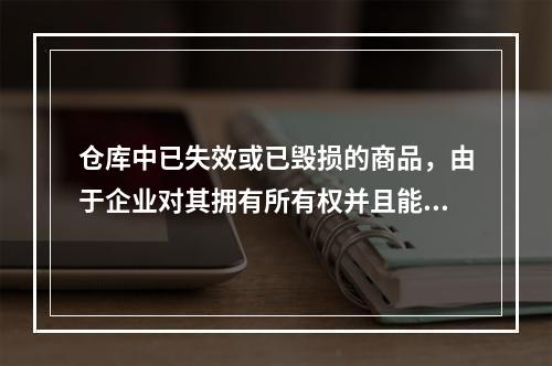 仓库中已失效或已毁损的商品，由于企业对其拥有所有权并且能够实