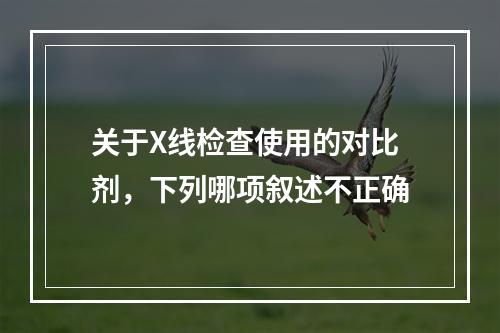 关于X线检查使用的对比剂，下列哪项叙述不正确