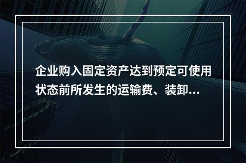 企业购入固定资产达到预定可使用状态前所发生的运输费、装卸费、