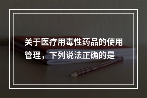 关于医疗用毒性药品的使用管理，下列说法正确的是