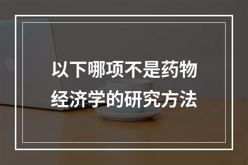 以下哪项不是药物经济学的研究方法