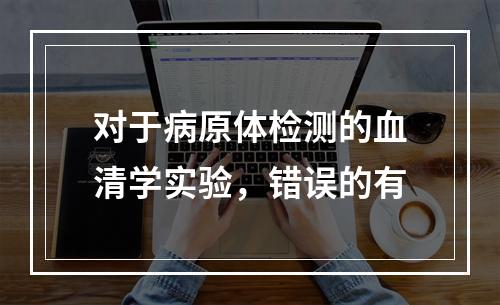 对于病原体检测的血清学实验，错误的有