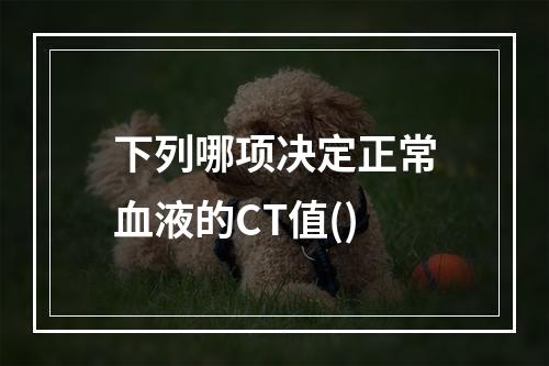 下列哪项决定正常血液的CT值()