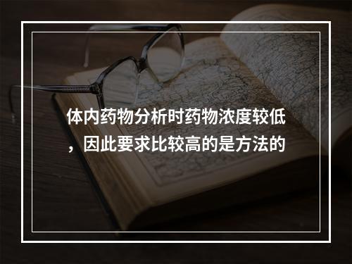 体内药物分析时药物浓度较低，因此要求比较高的是方法的