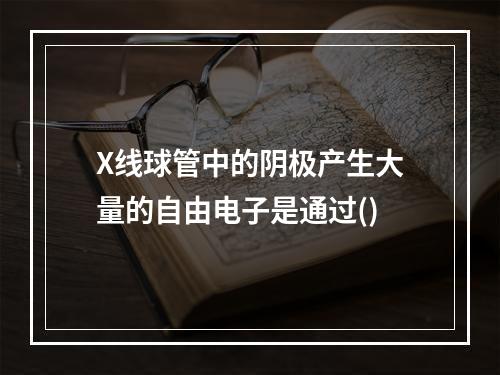 X线球管中的阴极产生大量的自由电子是通过()