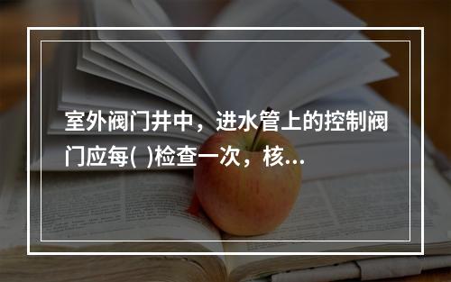 室外阀门井中，进水管上的控制阀门应每(  )检查一次，核实其