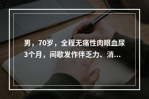 男，70岁，全程无痛性肉眼血尿3个月，间歇发作伴乏力、消瘦。