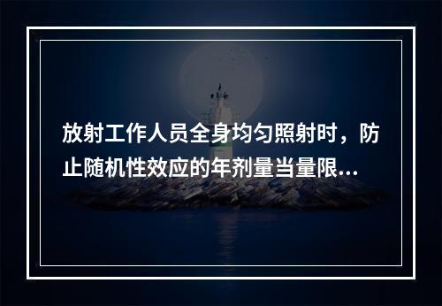 放射工作人员全身均匀照射时，防止随机性效应的年剂量当量限值是