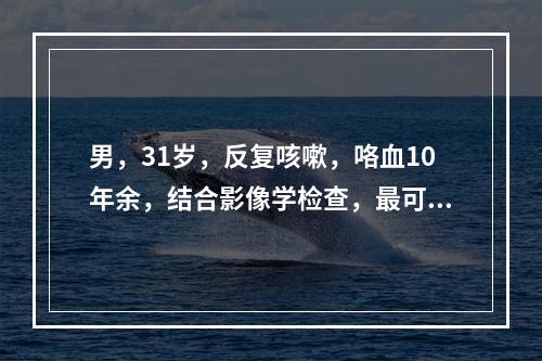 男，31岁，反复咳嗽，咯血10年余，结合影像学检查，最可能的