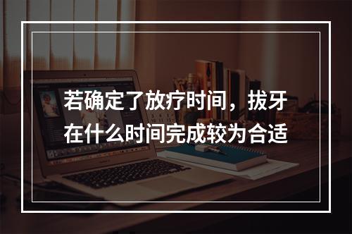 若确定了放疗时间，拔牙在什么时间完成较为合适