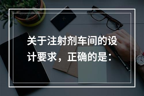 关于注射剂车间的设计要求，正确的是：