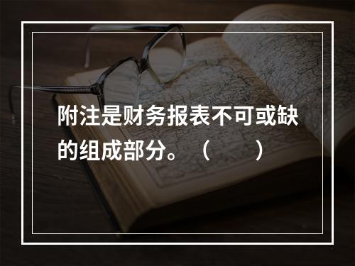 附注是财务报表不可或缺的组成部分。（　　）