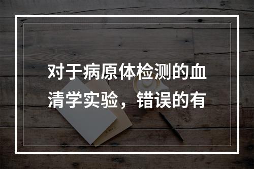 对于病原体检测的血清学实验，错误的有