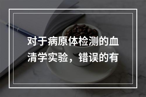 对于病原体检测的血清学实验，错误的有