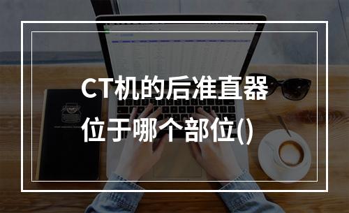 CT机的后准直器位于哪个部位()