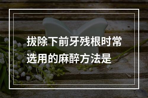 拔除下前牙残根时常选用的麻醉方法是