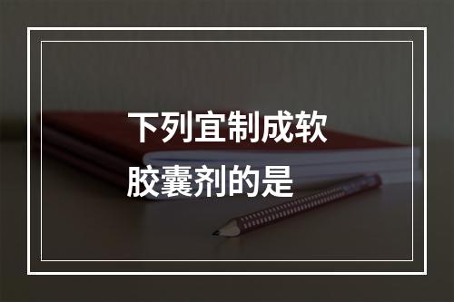 下列宜制成软胶囊剂的是