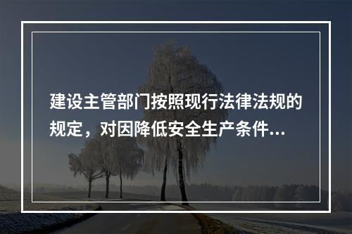 建设主管部门按照现行法律法规的规定，对因降低安全生产条件导致