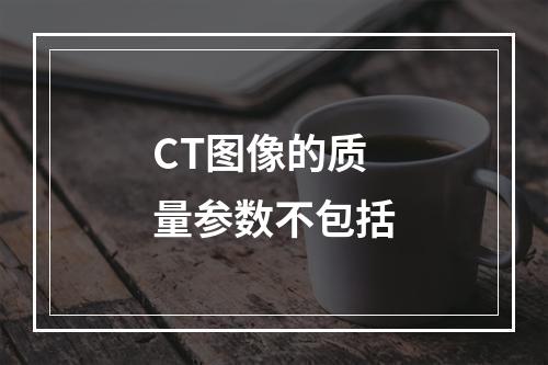 CT图像的质量参数不包括