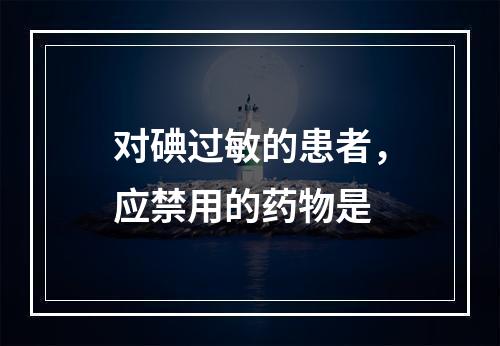 对碘过敏的患者，应禁用的药物是