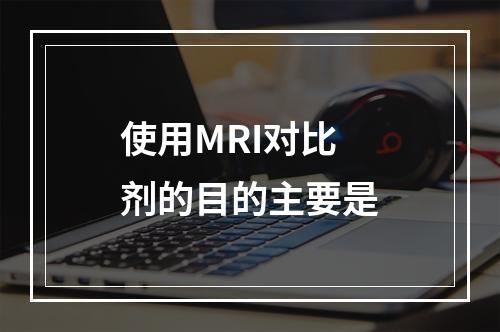 使用MRI对比剂的目的主要是