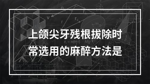 上颌尖牙残根拔除时常选用的麻醉方法是