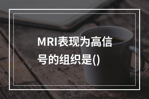 MRI表现为高信号的组织是()