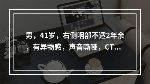 男，41岁，右侧咽部不适2年余，有异物感，声音嘶哑，CT如图